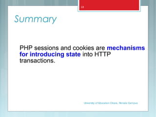 Summary
PHP sessions and cookies are mechanisms
for introducing state into HTTP
transactions.
University of Education Okara, Renala Campus
18
 