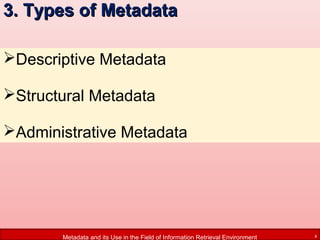 3. Types of Metadata
Descriptive Metadata
Structural Metadata
Administrative Metadata

Metadata and its Use in the Field of Information Retrieval Environment

4

 