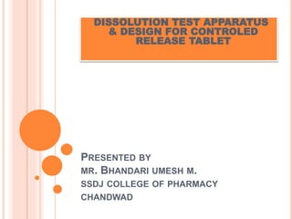 PRESENTED BY
MR. BHANDARI UMESH M.
SSDJ COLLEGE OF PHARMACY
CHANDWAD
DISSOLUTION TEST APPARATUS
& DESIGN FOR CONTROLED
RELEASE TABLET
 