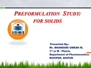 PREFORMULATION STUDY:
FOR SOLIDS
Presented By:-
Mr. BHANDARI UMESH M.
1st yr M - Pharm.
Department of Pharmaceutics.
RCPIPER, SHIPUR
1
 
