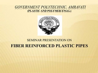 GOVERNMENT POLYTECHNIC, AMRAVATI
(PLASTIC AND POLYMER ENGG.)
SEMINAR PRESENTATION ON
FIBER REINFORCED PLASTIC PIPES
 