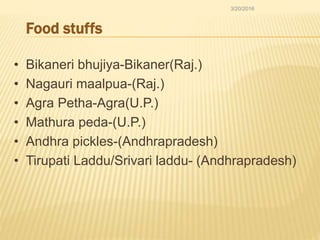 Food stuffs
• Bikaneri bhujiya-Bikaner(Raj.)
• Nagauri maalpua-(Raj.)
• Agra Petha-Agra(U.P.)
• Mathura peda-(U.P.)
• Andhra pickles-(Andhrapradesh)
• Tirupati Laddu/Srivari laddu- (Andhrapradesh)
3/20/2016
 
