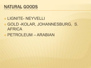 NATURAL GOODS
 LIGNITE- NEYVELLI
 GOLD -KOLAR, JOHANNESBURG, S.
AFRICA
 PETROLEUM – ARABIAN
 