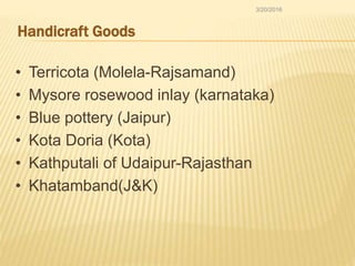 Handicraft Goods
• Terricota (Molela-Rajsamand)
• Mysore rosewood inlay (karnataka)
• Blue pottery (Jaipur)
• Kota Doria (Kota)
• Kathputali of Udaipur-Rajasthan
• Khatamband(J&K)
3/20/2016
 