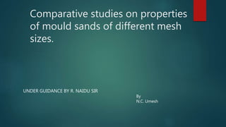 Comparative studies on properties
of mould sands of different mesh
sizes.
UNDER GUIDANCE BY R. NAIDU SIR
By
N.C. Umesh
 