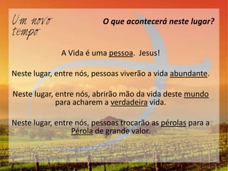 O que acontecerá neste lugar?


              A Vida é uma pessoa. Jesus!

Neste lugar, entre nós, pessoas viverão a vida abundante.

Neste lugar, entre nós, abrirão mão da vida deste mundo
             para acharem a verdadeira vida.

Neste lugar, entre nós, pessoas trocarão as pérolas para a
                  Pérola de grande valor.
 