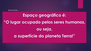 Espaço geográfico é:
“O lugar ocupado pelos seres humanos,
ou seja,
a superfície do planeta Terra!”
Resumindo...
 