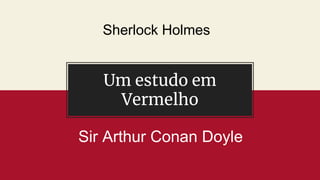 Um estudo em
Vermelho
Sir Arthur Conan Doyle
Sherlock Holmes
 