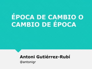 ÉPOCA DE CAMBIO O
CAMBIO DE ÉPOCA
Antoni Gutiérrez-Rubí
@antonigr
 