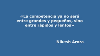 «La competencia ya no será
entre grandes y pequeños, sino
entre rápidos y lentos»
Nikesh Arora
 