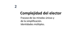 2
Complejidad del elector
Fracaso de las miradas únicas y
de la simplificación.
Identidades múltiples.
 