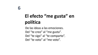 6
El efecto “me gusta” en
política
De las ideas a las emociones.
Del “te creo” al “me gusta”.
Del “te sigo” al “te comparto”.
Del “te voto” al “me voto”.
 