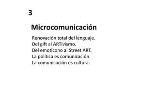 3
Microcomunicación
Renovación total del lenguaje.
Del gift al ARTivismo.
Del emoticono al Street ART.
La política es comunicación.
La comunicación es cultura.
 