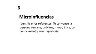 6
Microinfluencias
Identificar los referentes. Te convence la
persona cercana, próxima, moral, ética, con
conocimiento, con trayectoria.
 