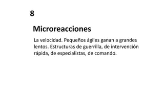8
Microreacciones
La velocidad. Pequeños ágiles ganan a grandes
lentos. Estructuras de guerrilla, de intervención
rápida, de especialistas, de comando.
 