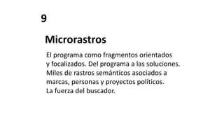 9
Microrastros
El programa como fragmentos orientados
y focalizados. Del programa a las soluciones.
Miles de rastros semánticos asociados a
marcas, personas y proyectos políticos.
La fuerza del buscador.
 