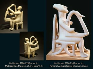 Harfist, ok. 2800-2700 pr. n. št.,
Metropolitan Museum of Art, New York
Harfist, ok. 2600-2300 pr. n. št.,
National Archaeological Museum, Atene
 