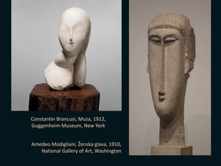 Constantin Brancusi, Muza, 1912,
Guggenheim Museum, New York
Amedeo Modigliani, Ženska glava, 1910,
National Gallery of Art, Washington
 