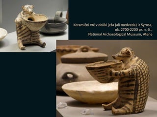 Keramični vrč v obliki ježa (ali medveda) iz Syrosa,
ok. 2700-2200 pr. n. št.,
National Archaeological Museum, Atene
 