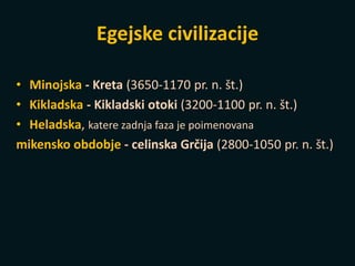 Egejske civilizacije
• Minojska - Kreta (3650-1170 pr. n. št.)
• Kikladska - Kikladski otoki (3200-1100 pr. n. št.)
• Heladska, katere zadnja faza je poimenovana
mikensko obdobje - celinska Grčija (2800-1050 pr. n. št.)
 