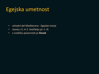 Egejska umetnost
• vzhodni del Mediterana - Egejsko morje
• razvoj v 3. in 2. tisočletju pr. n. št.
• v središču pozornosti je človek
 