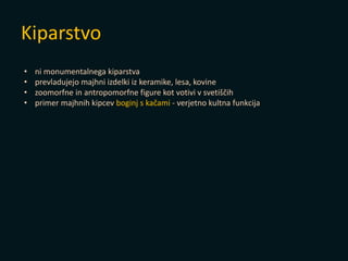 Kiparstvo
• ni monumentalnega kiparstva
• prevladujejo majhni izdelki iz keramike, lesa, kovine
• zoomorfne in antropomorfne figure kot votivi v svetiščih
• primer majhnih kipcev boginj s kačami - verjetno kultna funkcija
 