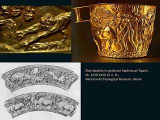 Zlati skodelici iz grobnice Vapheio pri Šparti,
ok. 1650-1450 pr. n. št.,
National Archeological Museum, Atene
 