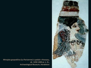 Minojska gospodična (La Parisienne) iz palače v Knososu,
ok. 1450-1400 pr. n. št.,
Archaeological Museum, Herakleion
 