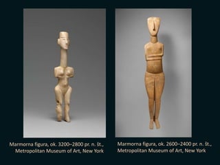 Marmorna figura, ok. 3200–2800 pr. n. št.,
Metropolitan Museum of Art, New York
Marmorna figura, ok. 2600–2400 pr. n. št.,
Metropolitan Museum of Art, New York
 