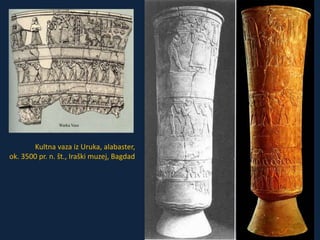 Kultna vaza iz Uruka, alabaster, 
ok. 3500 pr. n. št., Iraški muzej, Bagdad 
 