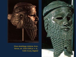 Glava akadskega vladarja, bron, 
Ninive, ok. 2250-2200 pr. n. št., 
Iraški muzej, Bagdad 
 