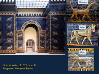 Ištarina vrata, ok. 575 pr. n. št, 
Pergamon Museum, Berlin 
Marduk 
Adad 
Ištar 
 