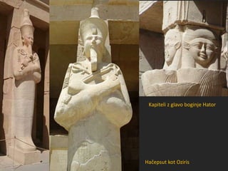 Hačepsut kot Oziris
Kapiteli z glavo boginje Hator
 