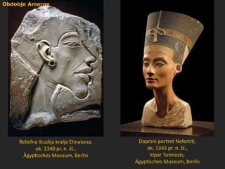 Doprsni portret Nefertiti,
ok. 1345 pr. n. št.,
kipar Tutmozis,
Ägyptisches Museum, Berlin
Reliefna študija kralja Ehnatona,
ok. 1340 pr. n. št.,
Ägyptisches Museum, Berlin
Obdobje Amarne
 