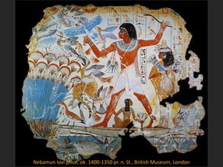 Nebamun lovi ptice, ok. 1400-1350 pr. n. št., British Museum, London
 