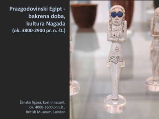 Ženska figura, kost in lazurit,
ok. 4000-3600 pr.n.št.,
British Museum, London
Prazgodovinski Egipt -
bakrena doba,
kultura Nagada
(ok. 3800-2900 pr. n. št.)
 