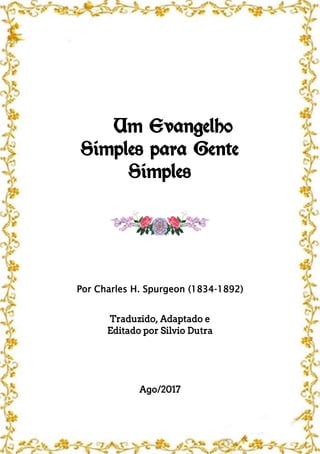 Um Evangelho
Simples para Gente
Simples
Por Charles H. Spurgeon (1834-1892)
Traduzido, Adaptado e
Editado por Silvio Dutra
Ago/2017
 