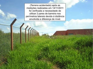 (Terreno acidentado) após as
 medições realizadas em 14/11/2011
   foi verificada a necessidade de
   utilizar 2 pares de barreira nos
perímetros laterais devido á distância
   envolvida e diferença de nível.
 