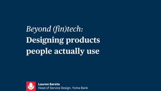 Beyond (fin)tech:
Designing products
people actually use
Lauren Serota
Head of Service Design, Yoma Bank
 