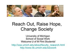 Reach Out, Raise Hope, Change Society University of Michigan  School of Social Work  Welcome U of M Flint Students! http://ssw.umich.edu/about/faculty_research.html http:// www.lib.umich.edu/socwork 