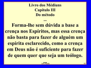 Livro dos Médiuns
Capítulo III
Do método
...
Forma-lhe sem dúvida a base a
crença nos Espíritos, mas essa crença
não basta para fazer de alguém um
espírita esclarecido, como a crença
em Deus não é suficiente para fazer
de quem quer que seja um teólogo.
... 10Um Fluido
 