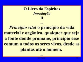 O Livro do Espíritos
Introdução
II
...
Princípio vital o princípio da vida
material e orgânica, qualquer que seja
a fonte donde promane, princípio esse
comum a todos os seres vivos, desde as
plantas até o homem.
...
13Um Fluido
 