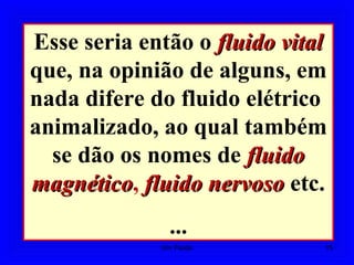 Esse seria então o fluido vitalfluido vital
que, na opinião de alguns, em
nada difere do fluido elétrico
animalizado, ao qual também
se dão os nomes de fluidofluido
magnéticomagnético, fluido nervosofluido nervoso etc.
...
15Um Fluido
 