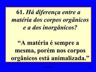 61. Há diferença entre a
matéria dos corpos orgânicos
e a dos inorgânicos?
“A matéria é sempre a
mesma, porém nos corpos
orgânicos está animalizada.”
18Um Fluido
 