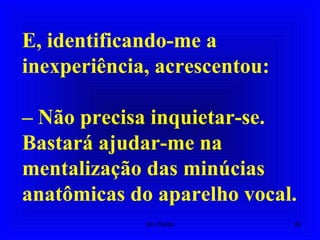 E, identificando-me a
inexperiência, acrescentou:
– Não precisa inquietar-se.
Bastará ajudar-me na
mentalização das minúcias
anatômicas do aparelho vocal.
32Um Fluido
 