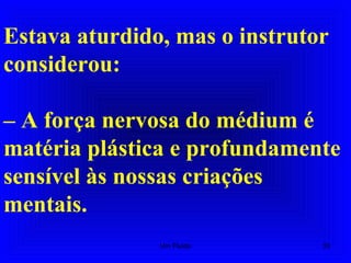 Estava aturdido, mas o instrutor
considerou:
– A força nervosa do médium é
matéria plástica e profundamente
sensível às nossas criações
mentais.
33Um Fluido
 