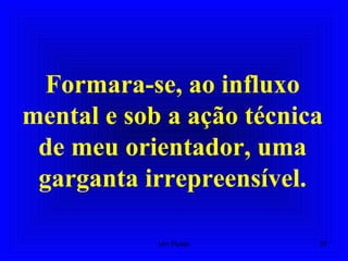 Formara-se, ao influxo
mental e sob a ação técnica
de meu orientador, uma
garganta irrepreensível.
37Um Fluido
 