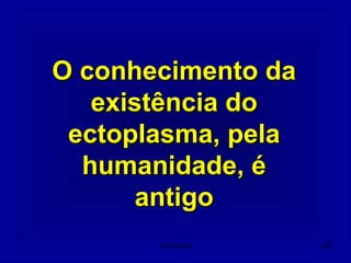 O conhecimento daO conhecimento da
existência doexistência do
ectoplasma, pelaectoplasma, pela
humanidade, éhumanidade, é
antigoantigo
40Um Fluido
 