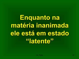 Enquanto naEnquanto na
matéria inanimadamatéria inanimada
ele está em estadoele está em estado
““latente”latente”
53Um Fluido
 