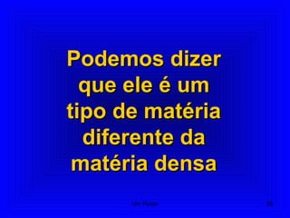 Podemos dizerPodemos dizer
que ele é umque ele é um
tipo de matériatipo de matéria
diferente dadiferente da
matéria densamatéria densa
55Um Fluido
 